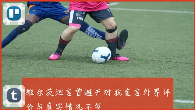 维尔茨坦言曾避开对抗直言外界评价与真实情况不符