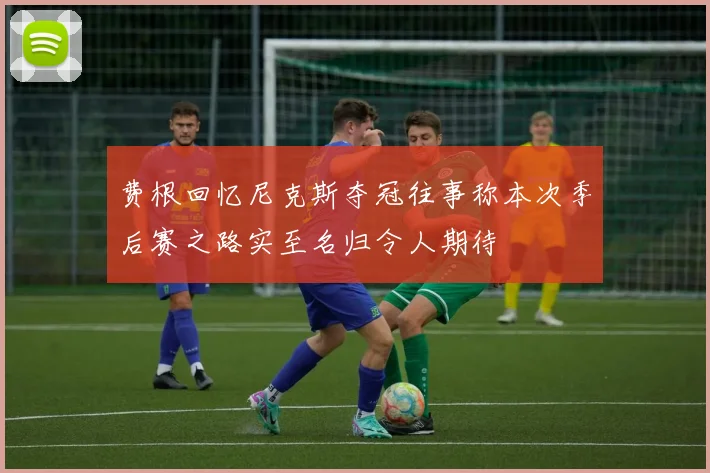 费根回忆尼克斯夺冠往事称本次季后赛之路实至名归令人期待
