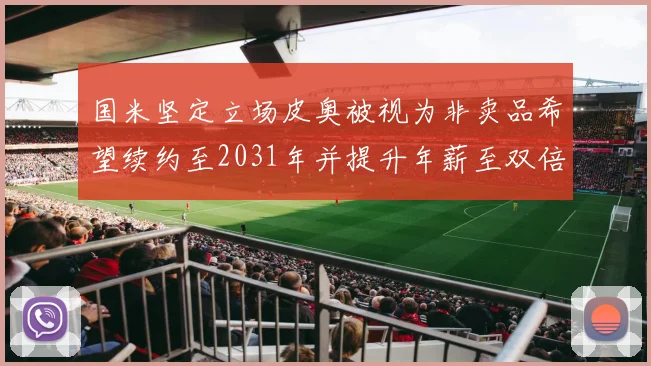 国米坚定立场皮奥被视为非卖品希望续约至2031年并提升年薪至双倍水平