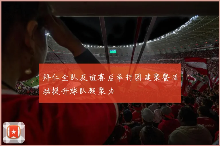 拜仁全队友谊赛后举行团建聚餐活动提升球队凝聚力
