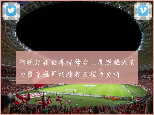 阿根廷在世界杯舞台上展现强大实力勇夺冠军的精彩历程与分析