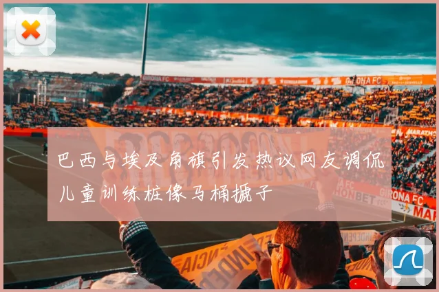 巴西与埃及角旗引发热议网友调侃儿童训练桩像马桶搋子
