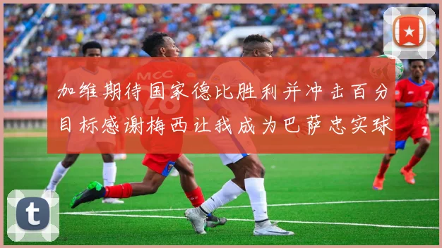 加维期待国家德比胜利并冲击百分目标感谢梅西让我成为巴萨忠实球迷