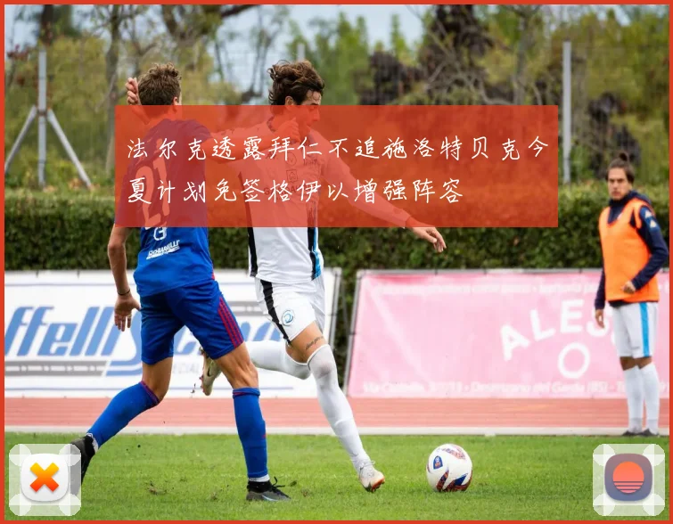 法尔克透露拜仁不追施洛特贝克今夏计划免签格伊以增强阵容