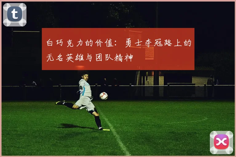 白巧克力的价值：勇士夺冠路上的无名英雄与团队精神