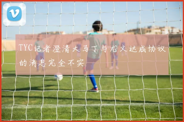 TYC记者澄清大马丁与尤文达成协议的消息完全不实