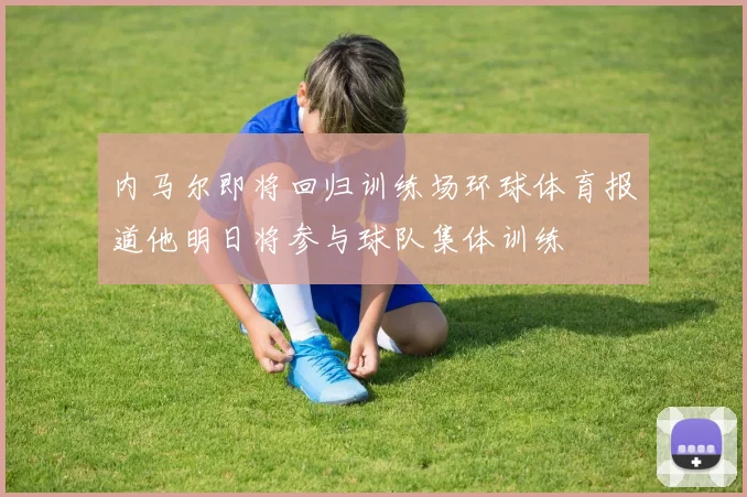 内马尔即将回归训练场环球体育报道他明日将参与球队集体训练