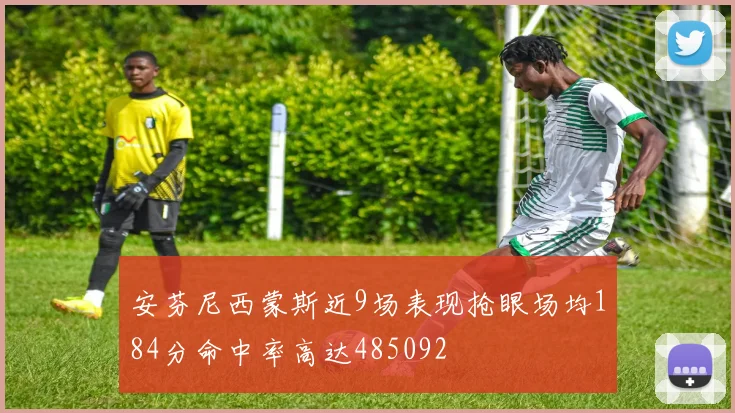 安芬尼西蒙斯近9场表现抢眼场均184分命中率高达485092