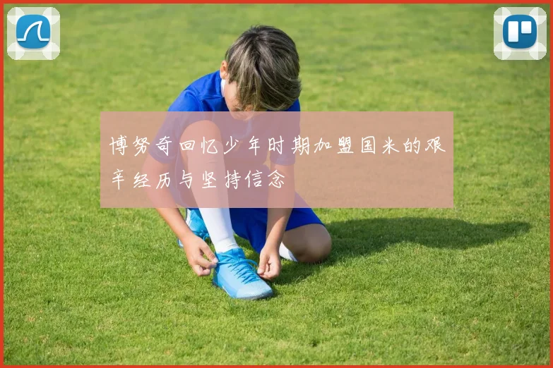 博努奇回忆少年时期加盟国米的艰辛经历与坚持信念