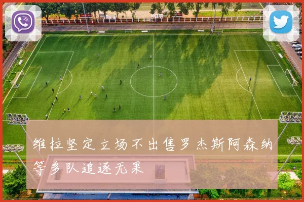 维拉坚定立场不出售罗杰斯阿森纳等多队追逐无果