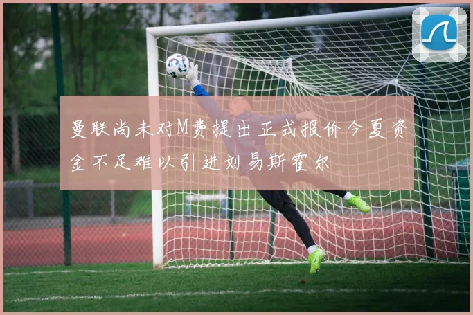 曼联尚未对M费提出正式报价今夏资金不足难以引进刘易斯霍尔