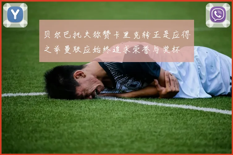贝尔巴托夫称赞卡里克转正是应得之举曼联应始终追求荣誉与奖杯