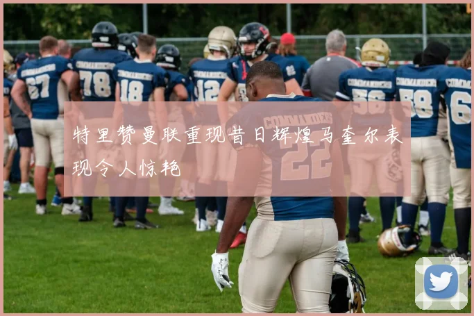 特里赞曼联重现昔日辉煌马奎尔表现令人惊艳