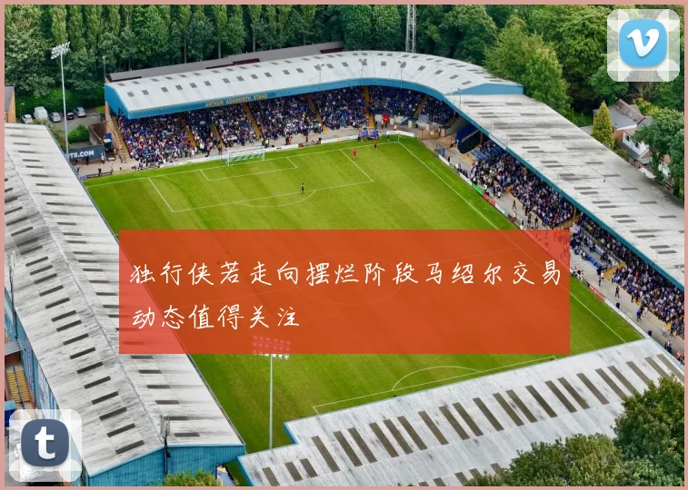 独行侠若走向摆烂阶段马绍尔交易动态值得关注