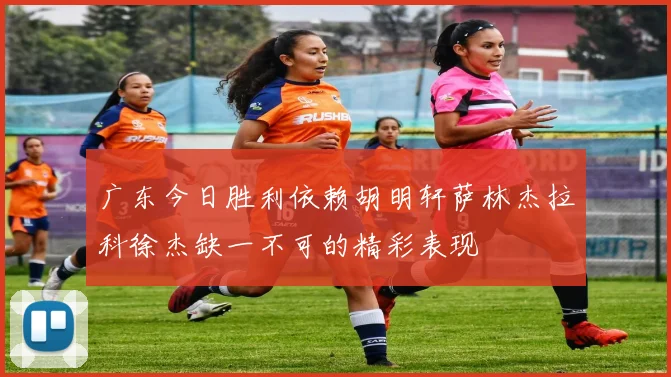广东今日胜利依赖胡明轩萨林杰拉科徐杰缺一不可的精彩表现