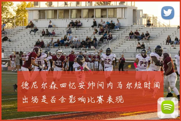 德尼尔森回忆安帅问内马尔短时间出场是否会影响比赛表现