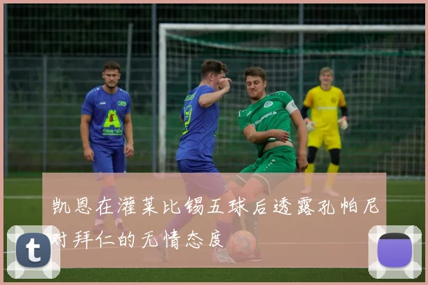 凯恩在灌莱比锡五球后透露孔帕尼对拜仁的无情态度
