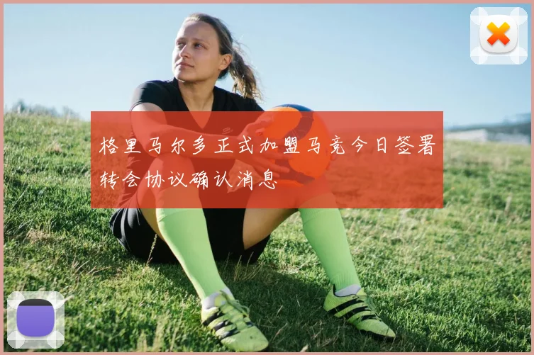 格里马尔多正式加盟马竞今日签署转会协议确认消息