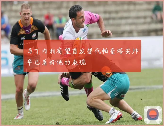 马丁内利有望首发替代帕奎塔安帅早已看好他的表现