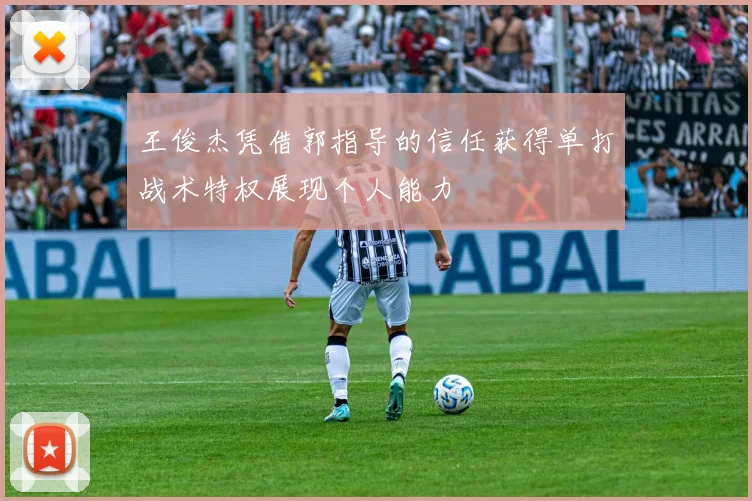 王俊杰凭借郭指导的信任获得单打战术特权展现个人能力