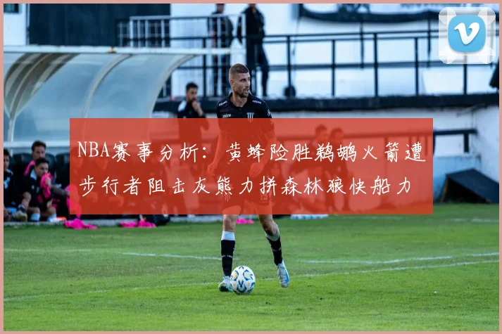 NBA赛事分析：黄蜂险胜鹈鹕火箭遭步行者阻击灰熊力拼森林狼快船力克76人
