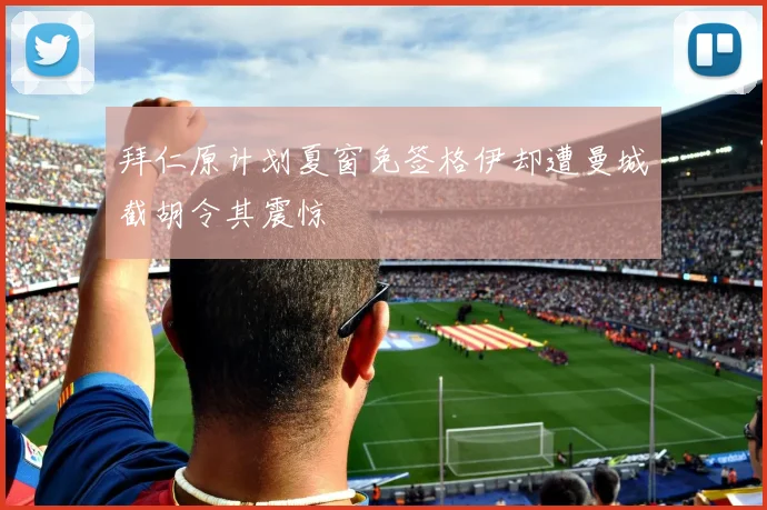 拜仁原计划夏窗免签格伊却遭曼城截胡令其震惊
